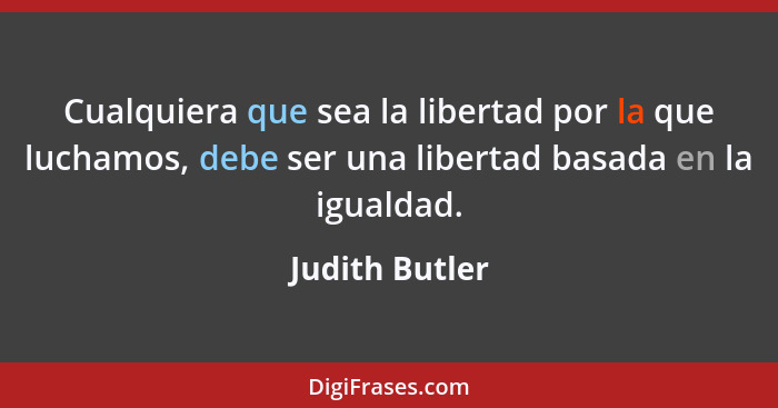 Cualquiera que sea la libertad por la que luchamos, debe ser una libertad basada en la igualdad.... - Judith Butler