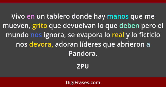 Vivo en un tablero donde hay manos que me mueven, grito que devuelvan lo que deben pero el mundo nos ignora, se evapora lo real y lo ficticio no... - ZPU