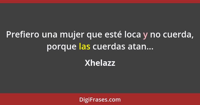 Prefiero una mujer que esté loca y no cuerda, porque las cuerdas atan...... - Xhelazz