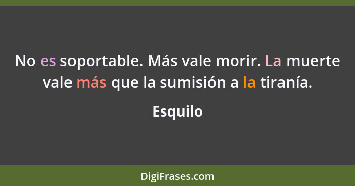 No es soportable. Más vale morir. La muerte vale más que la sumisión a la tiranía.... - Esquilo