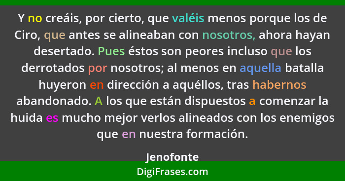 Y no creáis, por cierto, que valéis menos porque los de Ciro, que antes se alineaban con nosotros, ahora hayan desertado. Pues éstos son p... - Jenofonte