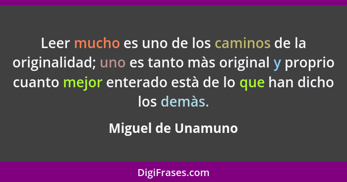 Leer mucho es uno de los caminos de la originalidad; uno es tanto màs original y proprio cuanto mejor enterado està de lo que han... - Miguel de Unamuno