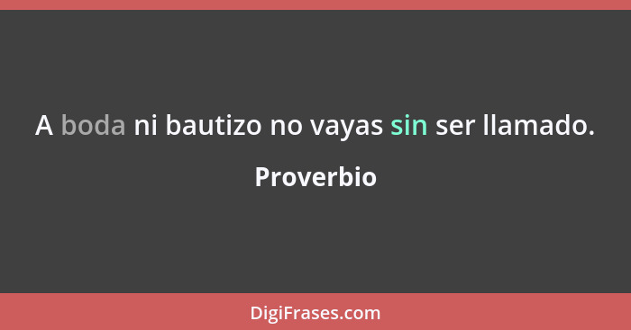 A boda ni bautizo no vayas sin ser llamado.... - Proverbio