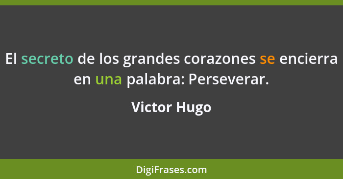 El secreto de los grandes corazones se encierra en una palabra: Perseverar.... - Victor Hugo