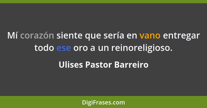 Mí corazón siente que sería en vano entregar todo ese oro a un reinoreligioso.... - Ulises Pastor Barreiro