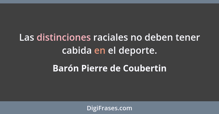 Las distinciones raciales no deben tener cabida en el deporte.... - Barón Pierre de Coubertin