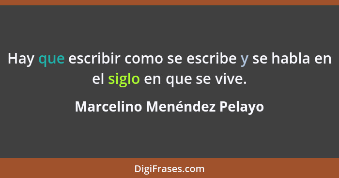 Hay que escribir como se escribe y se habla en el siglo en que se vive.... - Marcelino Menéndez Pelayo