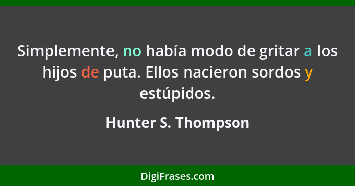 Simplemente, no había modo de gritar a los hijos de puta. Ellos nacieron sordos y estúpidos.... - Hunter S. Thompson