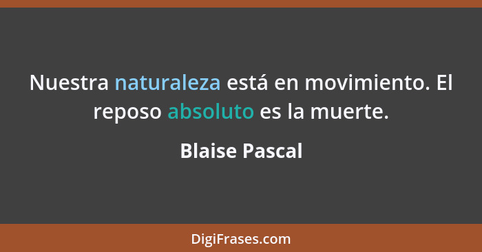 Nuestra naturaleza está en movimiento. El reposo absoluto es la muerte.... - Blaise Pascal