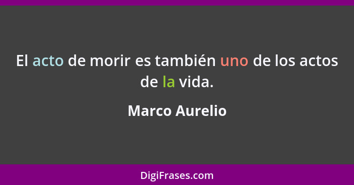 El acto de morir es también uno de los actos de la vida.... - Marco Aurelio