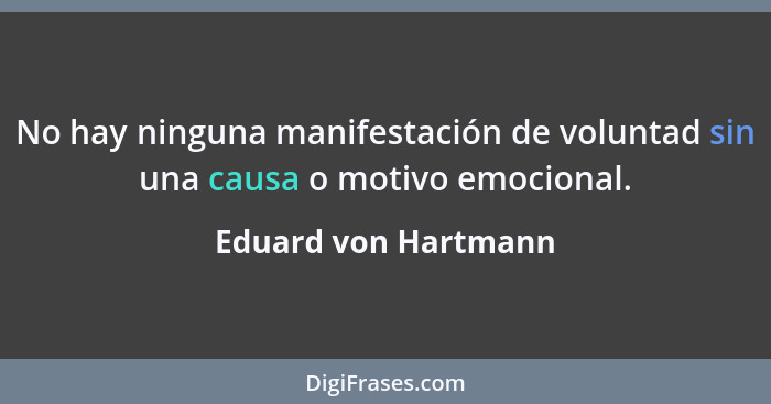 No hay ninguna manifestación de voluntad sin una causa o motivo emocional.... - Eduard von Hartmann