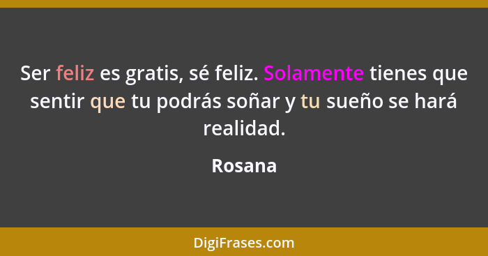 Ser feliz es gratis, sé feliz. Solamente tienes que sentir que tu podrás soñar y tu sueño se hará realidad.... - Rosana