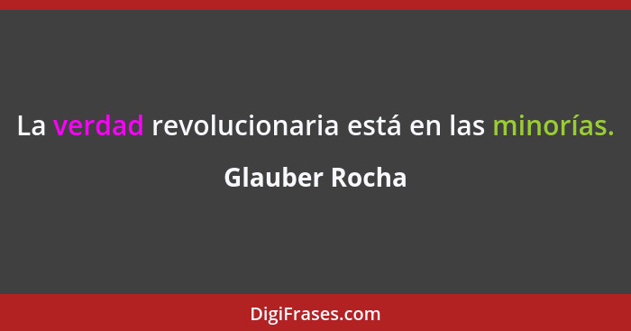 La verdad revolucionaria está en las minorías.... - Glauber Rocha