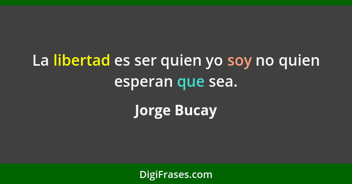 La libertad es ser quien yo soy no quien esperan que sea.... - Jorge Bucay