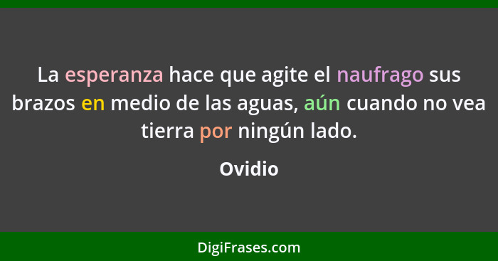 La esperanza hace que agite el naufrago sus brazos en medio de las aguas, aún cuando no vea tierra por ningún lado.... - Ovidio