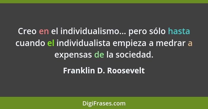 Creo en el individualismo... pero sólo hasta cuando el individualista empieza a medrar a expensas de la sociedad.... - Franklin D. Roosevelt