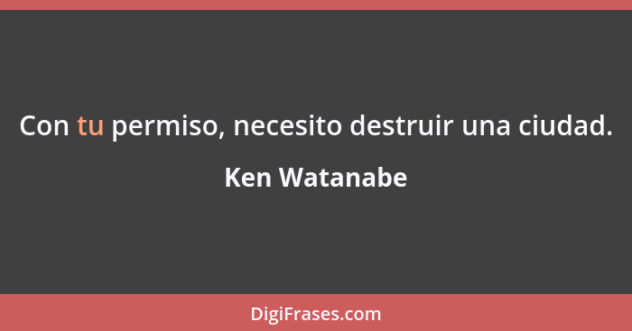 Con tu permiso, necesito destruir una ciudad.... - Ken Watanabe