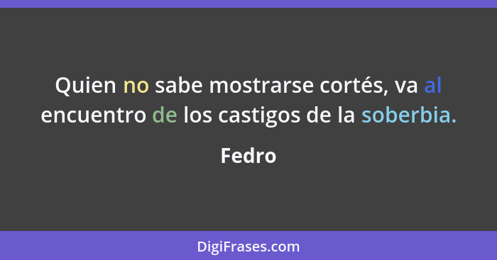 Quien no sabe mostrarse cortés, va al encuentro de los castigos de la soberbia.... - Fedro