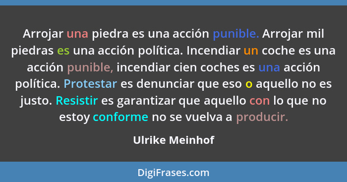 Arrojar una piedra es una acción punible. Arrojar mil piedras es una acción política. Incendiar un coche es una acción punible, incen... - Ulrike Meinhof