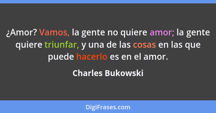 ¿Amor? Vamos, la gente no quiere amor; la gente quiere triunfar, y una de las cosas en las que puede hacerlo es en el amor.... - Charles Bukowski