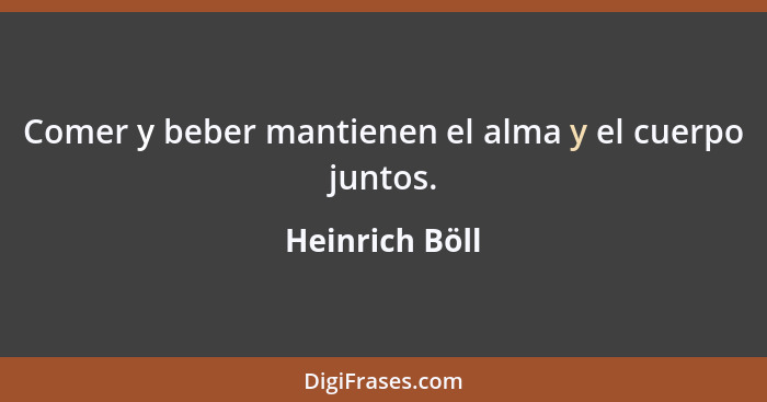 Comer y beber mantienen el alma y el cuerpo juntos.... - Heinrich Böll