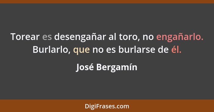 Torear es desengañar al toro, no engañarlo. Burlarlo, que no es burlarse de él.... - José Bergamín