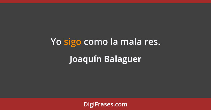 Yo sigo como la mala res.... - Joaquín Balaguer