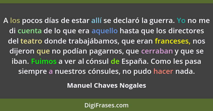 A los pocos días de estar allí se declaró la guerra. Yo no me di cuenta de lo que era aquello hasta que los directores del tea... - Manuel Chaves Nogales