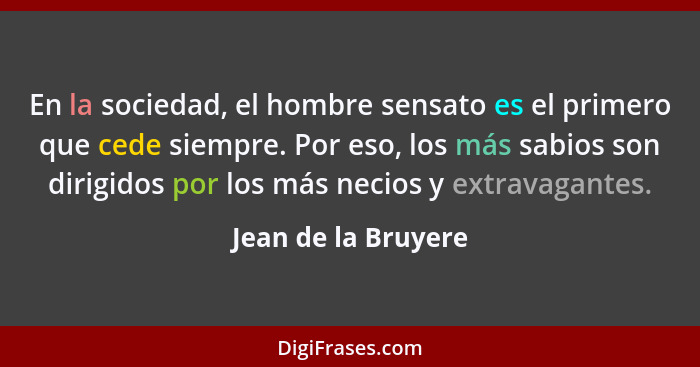 En la sociedad, el hombre sensato es el primero que cede siempre. Por eso, los más sabios son dirigidos por los más necios y extr... - Jean de la Bruyere