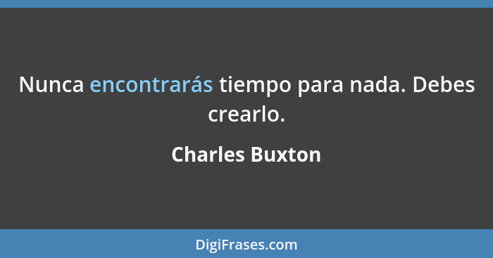 Nunca encontrarás tiempo para nada. Debes crearlo.... - Charles Buxton