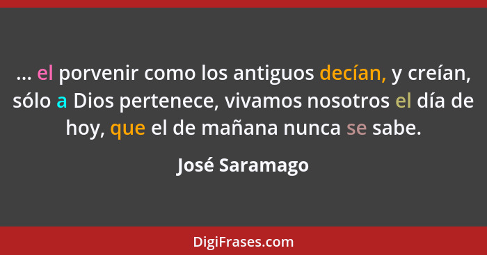 ... el porvenir como los antiguos decían, y creían, sólo a Dios pertenece, vivamos nosotros el día de hoy, que el de mañana nunca se s... - José Saramago