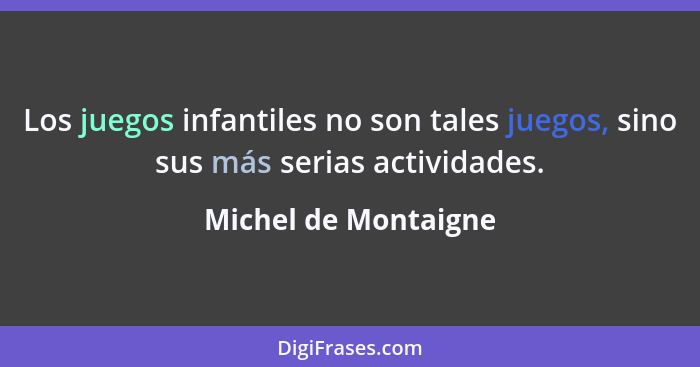 Los juegos infantiles no son tales juegos, sino sus más serias actividades.... - Michel de Montaigne