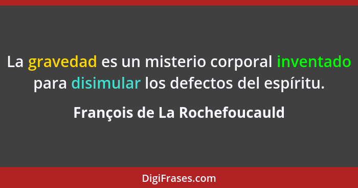 La gravedad es un misterio corporal inventado para disimular los defectos del espíritu.... - François de La Rochefoucauld