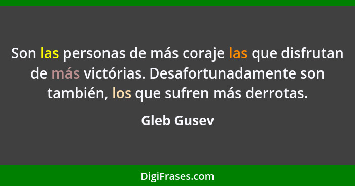 Son las personas de más coraje las que disfrutan de más victórias. Desafortunadamente son también, los que sufren más derrotas.... - Gleb Gusev