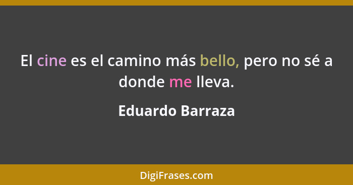 El cine es el camino más bello, pero no sé a donde me lleva.... - Eduardo Barraza