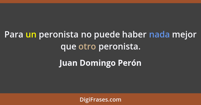 Para un peronista no puede haber nada mejor que otro peronista.... - Juan Domingo Perón