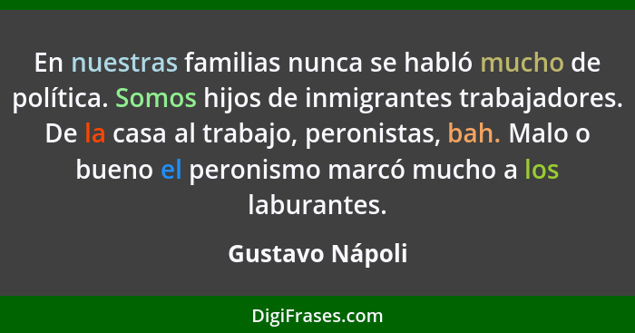 En nuestras familias nunca se habló mucho de política. Somos hijos de inmigrantes trabajadores. De la casa al trabajo, peronistas, ba... - Gustavo Nápoli