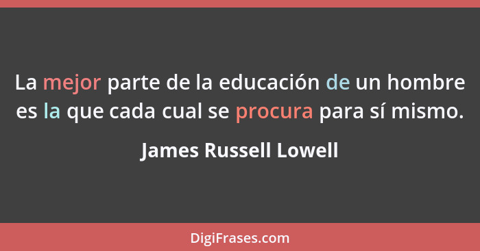 La mejor parte de la educación de un hombre es la que cada cual se procura para sí mismo.... - James Russell Lowell