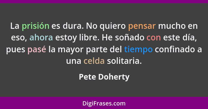 La prisión es dura. No quiero pensar mucho en eso, ahora estoy libre. He soñado con este día, pues pasé la mayor parte del tiempo confi... - Pete Doherty