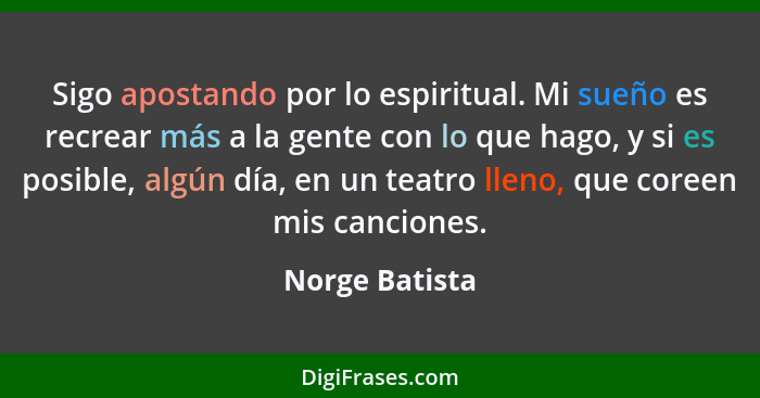 Sigo apostando por lo espiritual. Mi sueño es recrear más a la gente con lo que hago, y si es posible, algún día, en un teatro lleno,... - Norge Batista