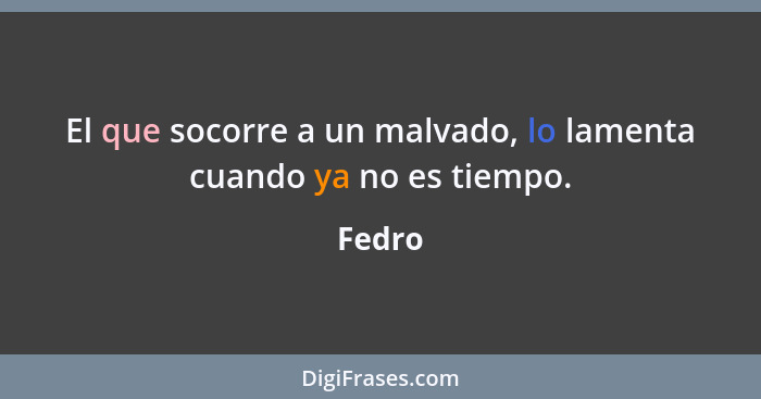 El que socorre a un malvado, lo lamenta cuando ya no es tiempo.... - Fedro