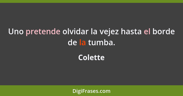 Uno pretende olvidar la vejez hasta el borde de la tumba.... - Colette