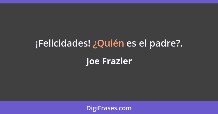 ¡Felicidades! ¿Quién es el padre?.... - Joe Frazier