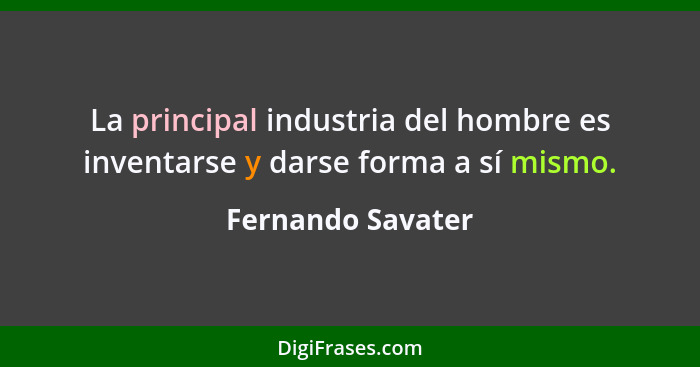 La principal industria del hombre es inventarse y darse forma a sí mismo.... - Fernando Savater