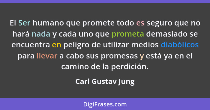 El Ser humano que promete todo es seguro que no hará nada y cada uno que prometa demasiado se encuentra en peligro de utilizar medi... - Carl Gustav Jung