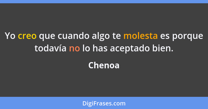 Yo creo que cuando algo te molesta es porque todavía no lo has aceptado bien.... - Chenoa