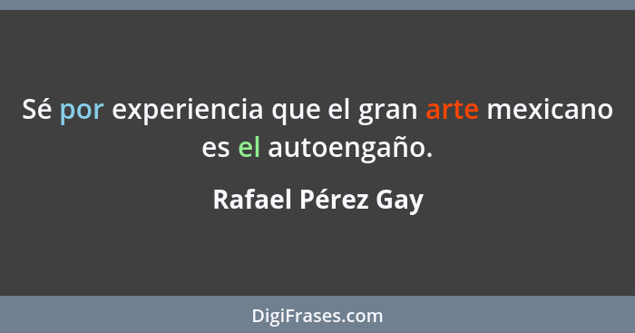 Sé por experiencia que el gran arte mexicano es el autoengaño.... - Rafael Pérez Gay