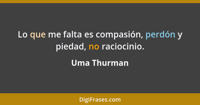 Lo que me falta es compasión, perdón y piedad, no raciocinio.... - Uma Thurman