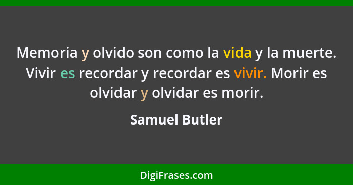 Memoria y olvido son como la vida y la muerte. Vivir es recordar y recordar es vivir. Morir es olvidar y olvidar es morir.... - Samuel Butler