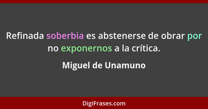 Refinada soberbia es abstenerse de obrar por no exponernos a la crítica.... - Miguel de Unamuno